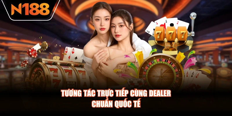 Tương tác trực tiếp cùng dealer chuẩn quốc tế